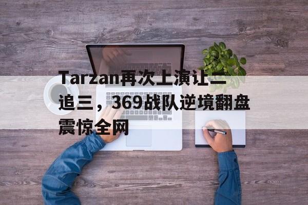 Tarzan再次上演让二追三，369战队逆境翻盘震惊全网-平博体育