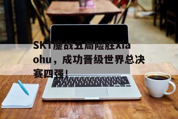 SKT鏖战五局险胜Xiaohu，成功晋级世界总决赛四强！-平博体育