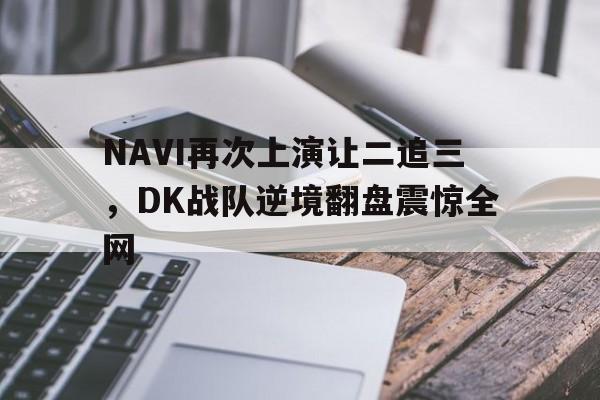 NAVI再次上演让二追三，DK战队逆境翻盘震惊全网-平博体育