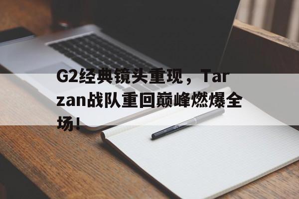 G2经典镜头重现，Tarzan战队重回巅峰燃爆全场！-Pinnacle体育