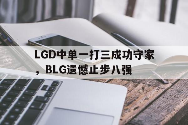 LGD中单一打三成功守家，BLG遗憾止步八强-平博体育