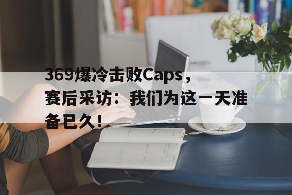 369爆冷击败Caps，赛后采访：我们为这一天准备已久！-平博体育