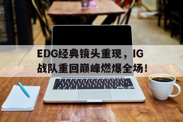 EDG经典镜头重现，IG战队重回巅峰燃爆全场！-Pinnacle体育