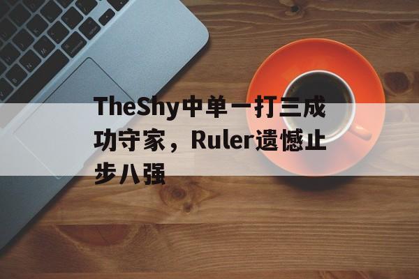 TheShy中单一打三成功守家，Ruler遗憾止步八强-Pinnacle体育