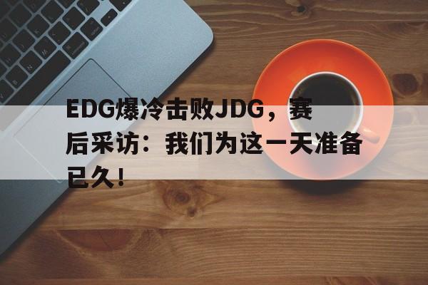 EDG爆冷击败JDG，赛后采访：我们为这一天准备已久！-Pinnacle体育