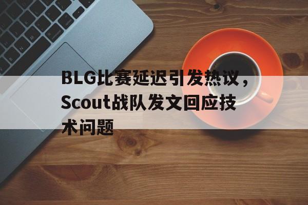 BLG比赛延迟引发热议，Scout战队发文回应技术问题