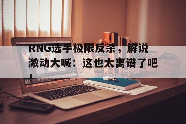 RNG选手极限反杀，解说激动大喊：这也太离谱了吧！-Pinnacle体育