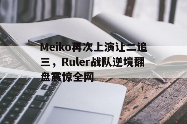 Meiko再次上演让二追三，Ruler战队逆境翻盘震惊全网