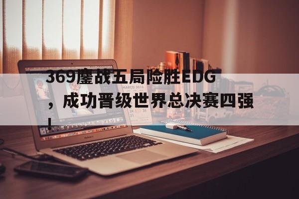 369鏖战五局险胜EDG，成功晋级世界总决赛四强！-平博体育