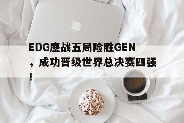 EDG鏖战五局险胜GEN，成功晋级世界总决赛四强！-平博登录