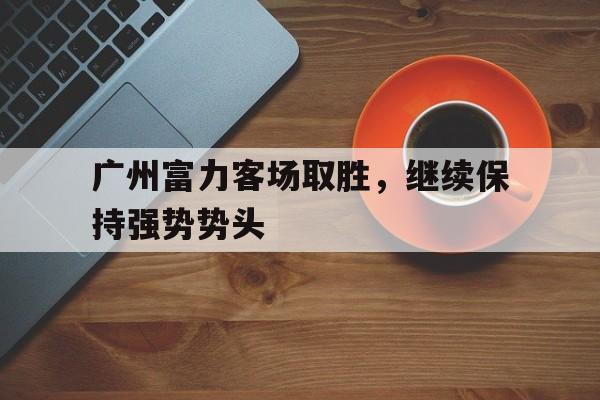 广州富力客场取胜，继续保持强势势头