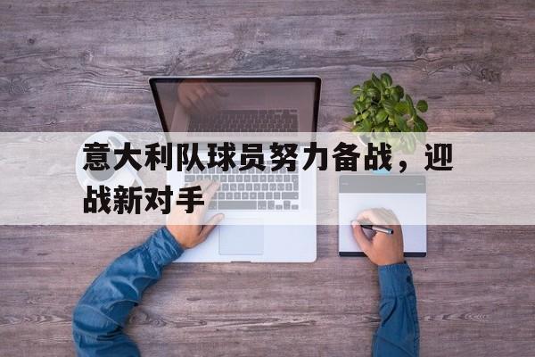 意大利队球员努力备战，迎战新对手-平博体育