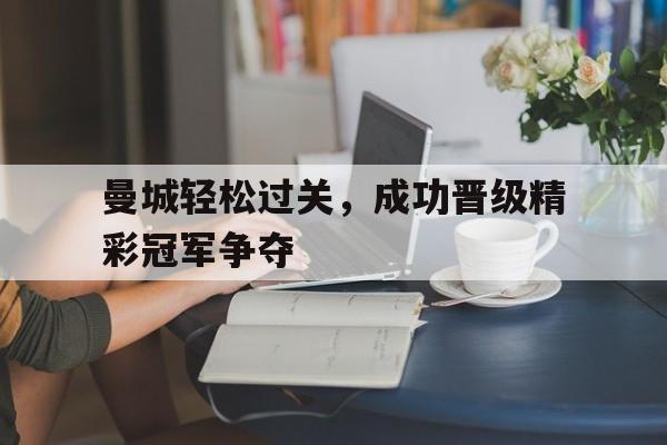 曼城轻松过关，成功晋级精彩冠军争夺-平博体育