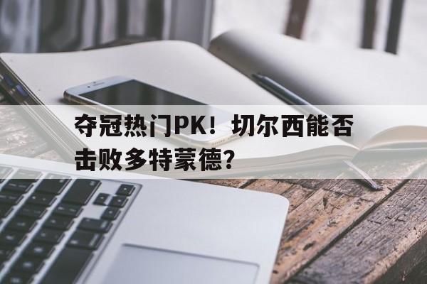 夺冠热门PK！切尔西能否击败多特蒙德？-平博登录