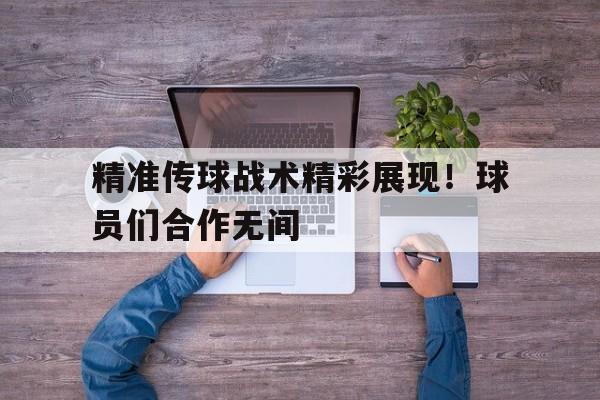 精准传球战术精彩展现！球员们合作无间-平博登录