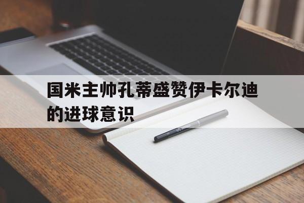 国米主帅孔蒂盛赞伊卡尔迪的进球意识-Pinnacle体育