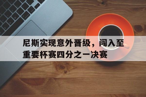 尼斯实现意外晋级，闯入至重要杯赛四分之一决赛-Pinnacle体育