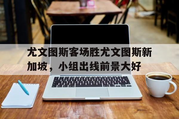 尤文图斯客场胜尤文图斯新加坡，小组出线前景大好-平博体育